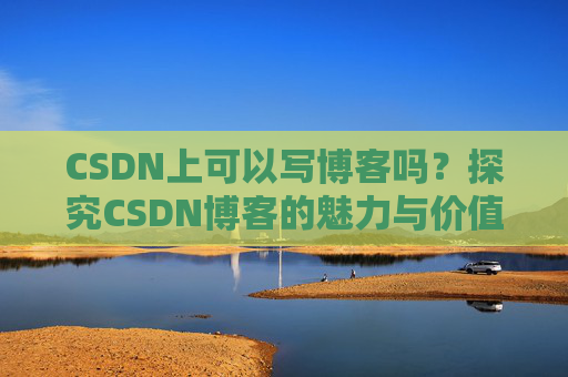 CSDN上可以写博客吗？探究CSDN博客的魅力与价值
